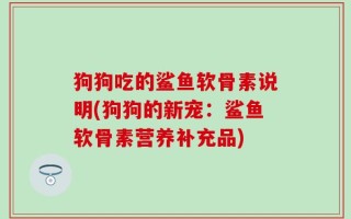 狗狗吃的鲨鱼软骨素说明(狗狗的新宠：鲨鱼软骨素营养补充品)