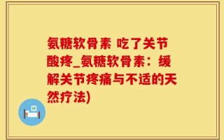 氨糖软骨素 吃了关节酸疼_氨糖软骨素：缓解关节疼痛与不适的天然疗法)