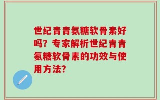 世纪青青氨糖软骨素好吗？专家解析世纪青青氨糖软骨素的功效与使用方法？