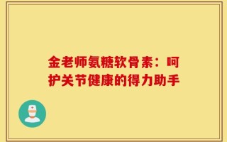 金老师氨糖软骨素：呵护关节健康的得力助手
