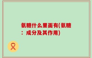 氨糖什么里面有(氨糖：成分及其作用)