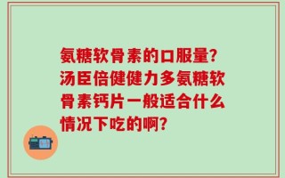 氨糖软骨素的口服量？汤臣倍健健力多氨糖软骨素钙片一般适合什么情况下吃的啊？