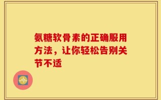 氨糖软骨素的正确服用方法，让你轻松告别关节不适
