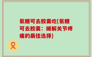 氨糖可去胶囊吃(氨糖可去胶囊：缓解关节疼痛的最佳选择)