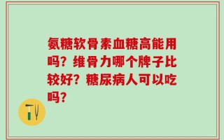 氨糖软骨素血糖高能用吗？维骨力哪个牌子比较好？糖尿病人可以吃吗？