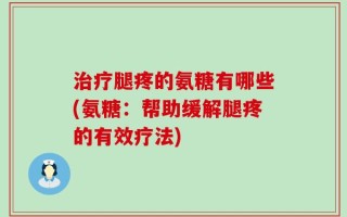 治疗腿疼的氨糖有哪些(氨糖：帮助缓解腿疼的有效疗法)