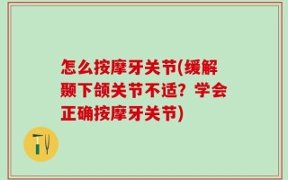怎么按摩牙关节(缓解颞下颌关节不适？学会正确按摩牙关节)