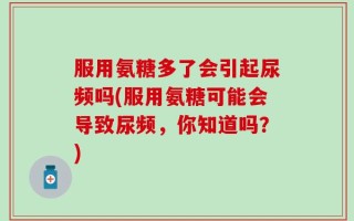 服用氨糖多了会引起尿频吗(服用氨糖可能会导致尿频，你知道吗？)