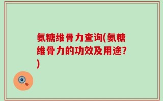 氨糖维骨力查询(氨糖维骨力的功效及用途？)