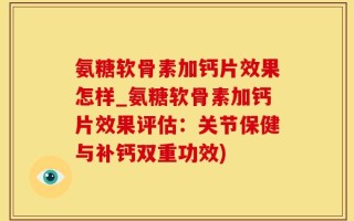 氨糖软骨素加钙片效果怎样_氨糖软骨素加钙片效果评估：关节保健与补钙双重功效)