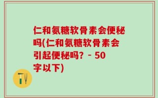 仁和氨糖软骨素会便秘吗？仁和氨糖软骨素会引起便秘吗？