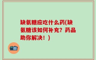 缺氨糖应吃什么药(缺氨糖该如何补充？药品助你解决！)