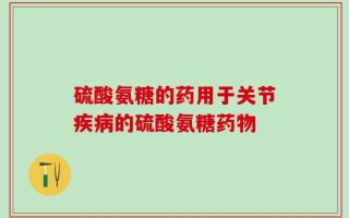 硫酸氨糖的药用于关节疾病的硫酸氨糖药物