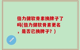 倍力健软骨素换牌子了吗(倍力健软骨素更名，是否已换牌子？)
