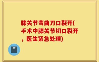 膝关节弯曲刀口裂开(手术中膝关节切口裂开，医生紧急处理)
