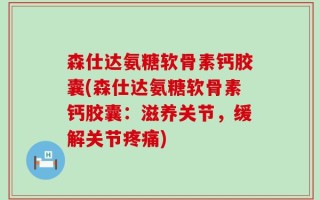 森仕达氨糖软骨素钙胶囊(森仕达氨糖软骨素钙胶囊：滋养关节，缓解关节疼痛)