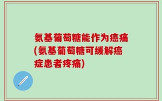 氨基葡萄糖能作为癌痛(氨基葡萄糖可缓解癌症患者疼痛)