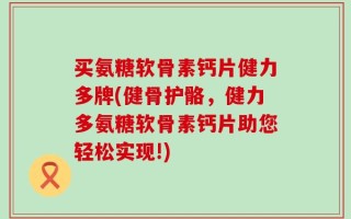 买氨糖软骨素钙片健力多牌(健骨护骼，健力多氨糖软骨素钙片助您轻松实现!)