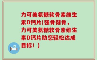 力可美氨糖软骨素维生素D钙片(强骨健骨，力可美氨糖软骨素维生素D钙片助您轻松达成目标！)