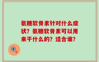 氨糖软骨素针对什么症状？氨糖软骨素可以用来干什么的？适合谁？