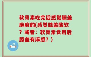软骨素吃完后感觉膝盖麻麻的(感觉膝盖酸软？或者：软骨素食用后膝盖有麻感？)