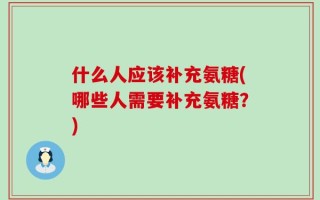 什么人应该补充氨糖(哪些人需要补充氨糖？)
