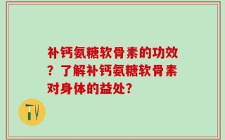 补钙氨糖软骨素的功效？了解补钙氨糖软骨素对身体的益处？