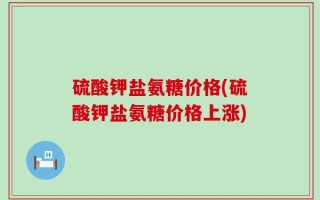硫酸钾盐氨糖价格(硫酸钾盐氨糖价格上涨)