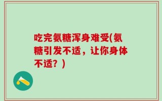 吃完氨糖浑身难受(氨糖引发不适，让你身体不适？)