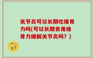 关节炎可以长期吃维骨力吗(可以长期食用维骨力缓解关节炎吗？)