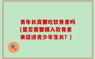 青年长高要吃软骨素吗(是否需要摄入软骨素来促进青少年生长？)