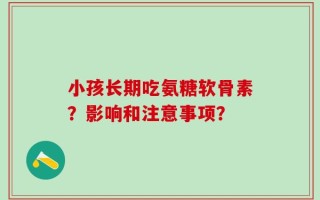 小孩长期吃氨糖软骨素？影响和注意事项？