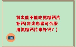 肾炎能不能吃氨糖钙片补钙(肾炎患者可否服用氨糖钙片来补钙？)