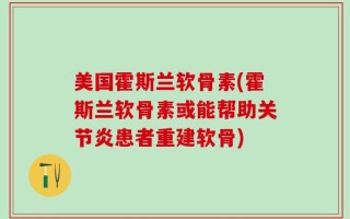 美国霍斯兰软骨素(霍斯兰软骨素或能帮助关节炎患者重建软骨)
