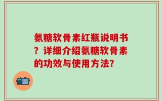氨糖软骨素红瓶说明书？详细介绍氨糖软骨素的功效与使用方法？