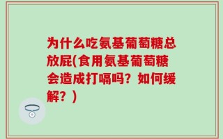为什么吃氨基葡萄糖总放屁(食用氨基葡萄糖会造成打嗝吗？如何缓解？)