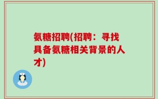 氨糖招聘(招聘：寻找具备氨糖相关背景的人才)