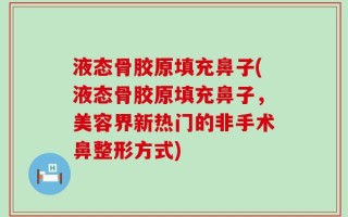 液态骨胶原填充鼻子(液态骨胶原填充鼻子，美容界新热门的非手术鼻整形方式)