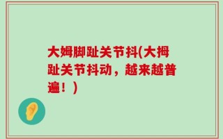 大姆脚趾关节抖(大拇趾关节抖动，越来越普遍！)