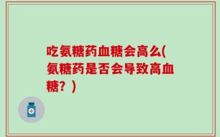 吃氨糖药血糖会高么(氨糖药是否会导致高血糖？)