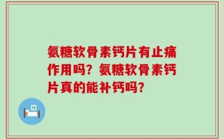 氨糖软骨素钙片有止痛作用吗？氨糖软骨素钙片真的能补钙吗？