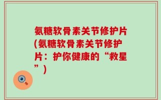 氨糖软骨素关节修护片(氨糖软骨素关节修护片：护你健康的“救星”)