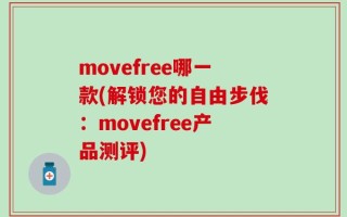 movefree哪一款(解锁您的自由步伐：movefree产品测评)