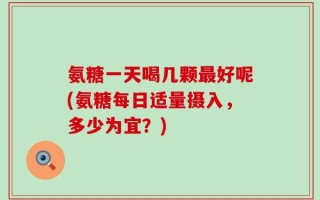 氨糖一天喝几颗最好呢(氨糖每日适量摄入，多少为宜？)