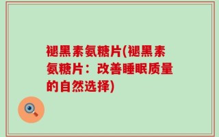 褪黑素氨糖片(褪黑素氨糖片：改善睡眠质量的自然选择)