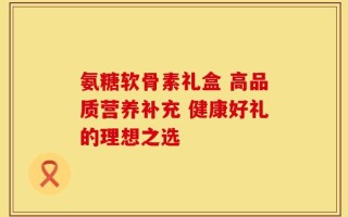 氨糖软骨素礼盒 高品质营养补充 健康好礼的理想之选
