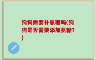 狗狗需要补氨糖吗(狗狗是否需要添加氨糖？)