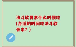 法斗软骨素什么时候吃(合适的时间吃法斗软骨素？)