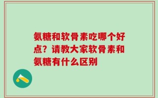 氨糖和软骨素吃哪个好点？请教大家软骨素和氨糖有什么区别