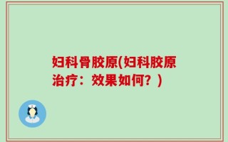 妇科骨胶原(妇科胶原治疗：效果如何？)